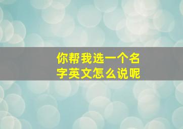 你帮我选一个名字英文怎么说呢