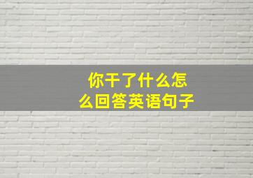 你干了什么怎么回答英语句子