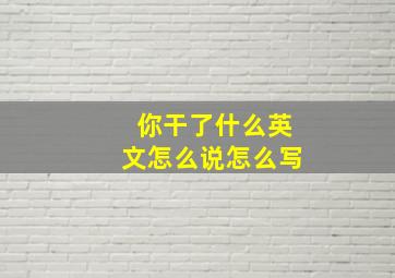 你干了什么英文怎么说怎么写