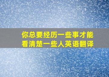 你总要经历一些事才能看清楚一些人英语翻译