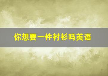 你想要一件衬衫吗英语