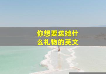 你想要送她什么礼物的英文