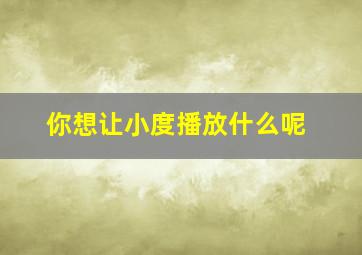 你想让小度播放什么呢