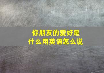 你朋友的爱好是什么用英语怎么说