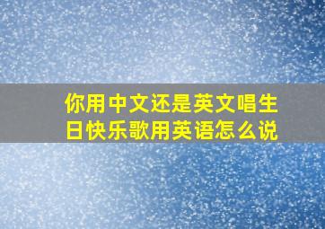 你用中文还是英文唱生日快乐歌用英语怎么说