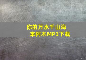 你的万水千山海来阿木MP3下载