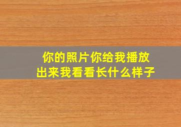 你的照片你给我播放出来我看看长什么样子