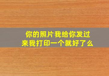 你的照片我给你发过来我打印一个就好了么