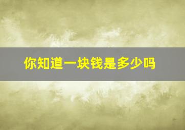 你知道一块钱是多少吗