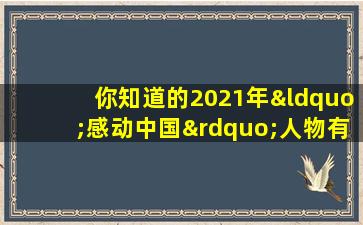 你知道的2021年“感动中国”人物有哪些