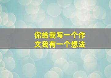 你给我写一个作文我有一个想法