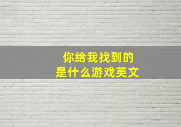 你给我找到的是什么游戏英文