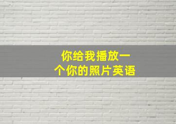 你给我播放一个你的照片英语