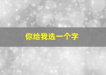 你给我选一个字