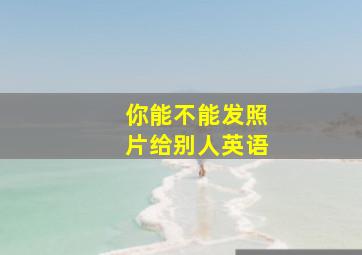 你能不能发照片给别人英语