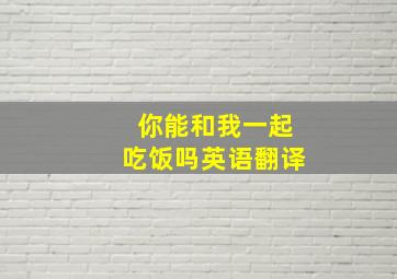 你能和我一起吃饭吗英语翻译