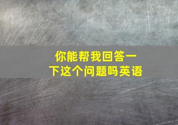 你能帮我回答一下这个问题吗英语