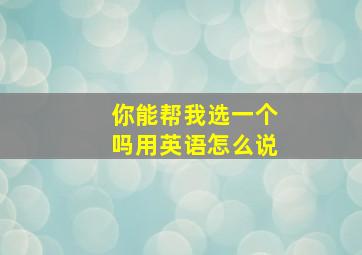 你能帮我选一个吗用英语怎么说