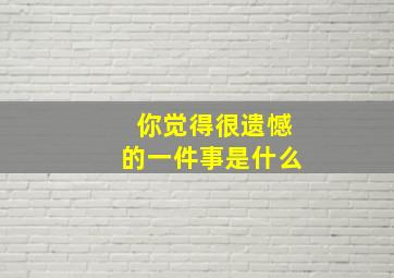 你觉得很遗憾的一件事是什么