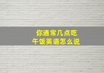 你通常几点吃午饭英语怎么说