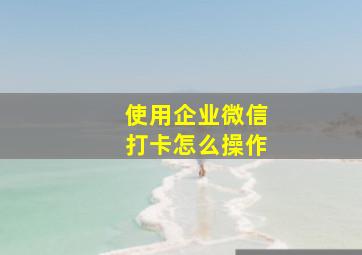 使用企业微信打卡怎么操作