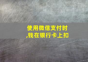 使用微信支付时,钱在银行卡上扣