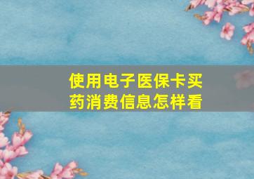 使用电子医保卡买药消费信息怎样看