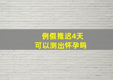 例假推迟4天可以测出怀孕吗