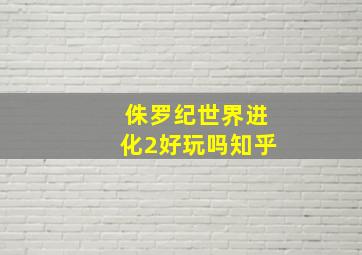 侏罗纪世界进化2好玩吗知乎