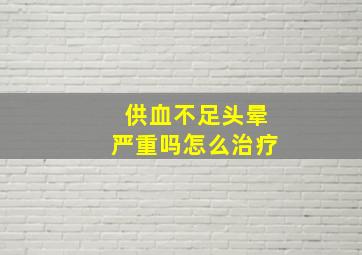 供血不足头晕严重吗怎么治疗