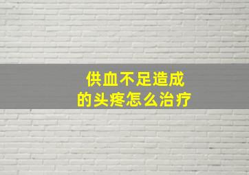 供血不足造成的头疼怎么治疗