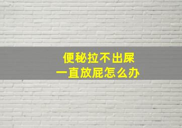 便秘拉不出屎一直放屁怎么办