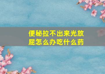 便秘拉不出来光放屁怎么办吃什么药