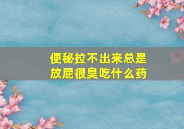 便秘拉不出来总是放屁很臭吃什么药