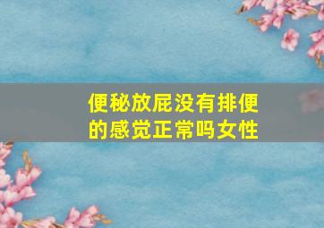 便秘放屁没有排便的感觉正常吗女性