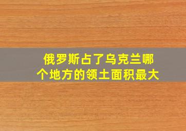 俄罗斯占了乌克兰哪个地方的领土面积最大