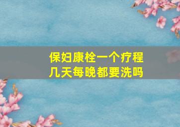 保妇康栓一个疗程几天每晚都要洗吗