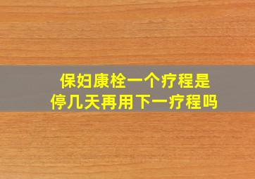 保妇康栓一个疗程是停几天再用下一疗程吗