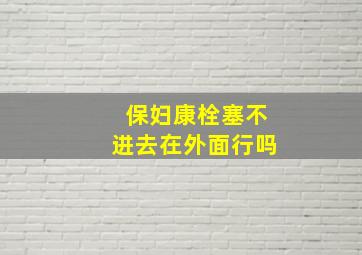 保妇康栓塞不进去在外面行吗