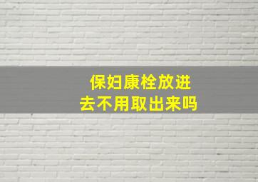 保妇康栓放进去不用取出来吗