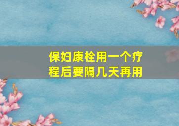 保妇康栓用一个疗程后要隔几天再用