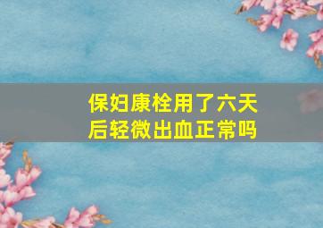 保妇康栓用了六天后轻微出血正常吗