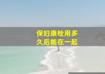 保妇康栓用多久后能在一起