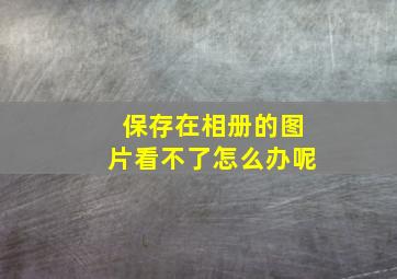 保存在相册的图片看不了怎么办呢