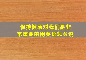 保持健康对我们是非常重要的用英语怎么说