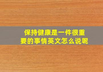 保持健康是一件很重要的事情英文怎么说呢