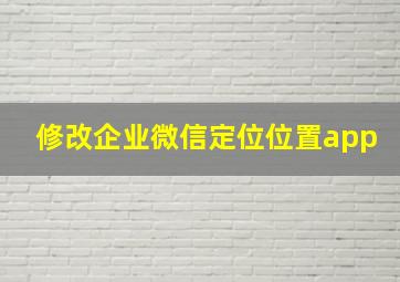 修改企业微信定位位置app