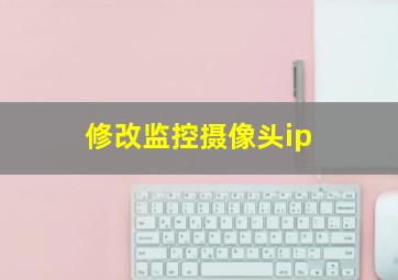 修改监控摄像头ip