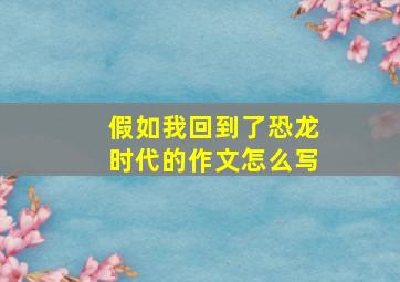 假如我回到了恐龙时代的作文怎么写