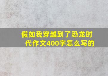 假如我穿越到了恐龙时代作文400字怎么写的